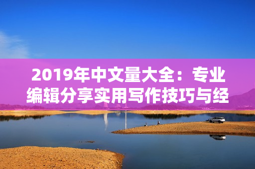 2019年中文量大全：專業(yè)編輯分享實用寫作技巧與經(jīng)驗