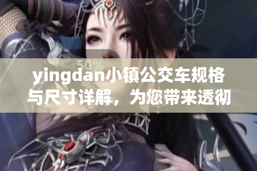 yingdan小鎮(zhèn)公交車規(guī)格與尺寸詳解，為您帶來透徹了解！