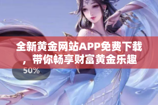 全新黃金網(wǎng)站APP免費(fèi)下載，帶你暢享財(cái)富黃金樂(lè)趣