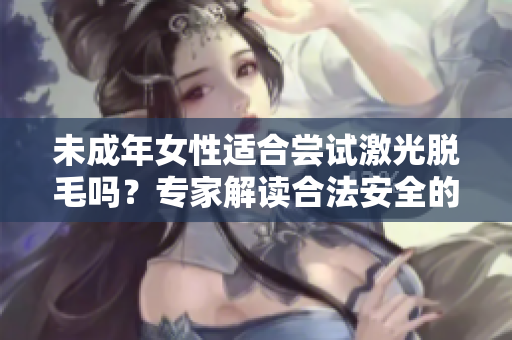 未成年女性適合嘗試激光脫毛嗎？專家解讀合法安全的方法