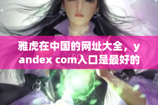 雅虎在中國的網(wǎng)址大全，yandex com入口是最好的選擇