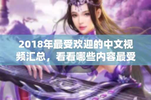 2018年最受歡迎的中文視頻匯總，看看哪些內(nèi)容最受關(guān)注！