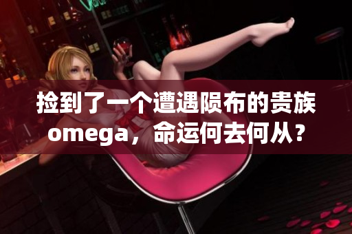 撿到了一個遭遇隕布的貴族omega，命運何去何從？