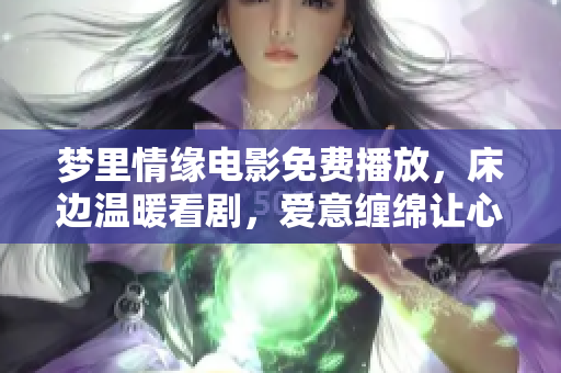 夢(mèng)里情緣電影免費(fèi)播放，床邊溫暖看劇，愛意纏綿讓心跳。