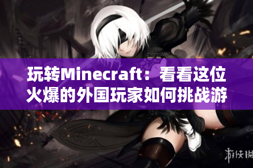 玩轉(zhuǎn)Minecraft：看看這位火爆的外國玩家如何挑戰(zhàn)游戲極限