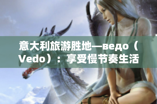 意大利旅游勝地—ведо（Vedo）：享受慢節(jié)奏生活的完美目的地