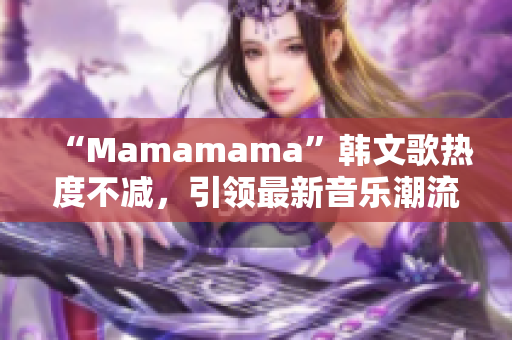 “Mamamama”韓文歌熱度不減，引領(lǐng)最新音樂潮流