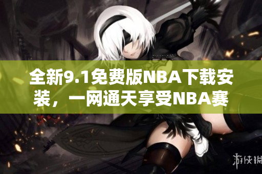 全新9.1免費(fèi)版NBA下載安裝，一網(wǎng)通天享受NBA賽事樂趣