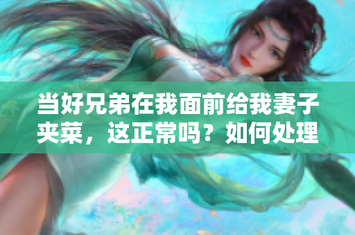 當(dāng)好兄弟在我面前給我妻子夾菜，這正常嗎？如何處理這種情況？