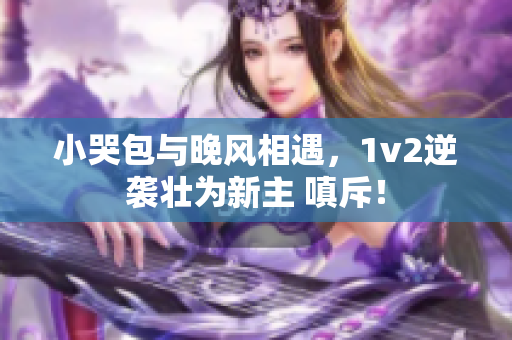 小哭包與晚風(fēng)相遇，1v2逆襲壯為新主 嗔斥！