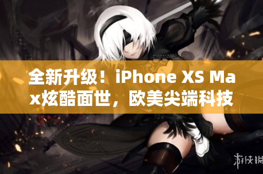 全新升級！iPhone XS Max炫酷面世，歐美尖端科技引領(lǐng)最新潮流