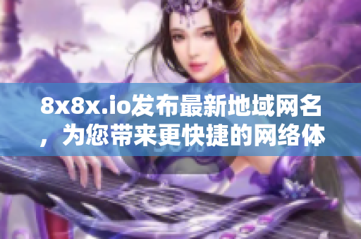 8x8x.io發(fā)布最新地域網(wǎng)名，為您帶來更快捷的網(wǎng)絡(luò)體驗(yàn)