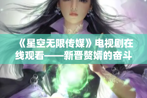 《星空無限傳媒》電視劇在線觀看——新晉贅婿的奮斗故事