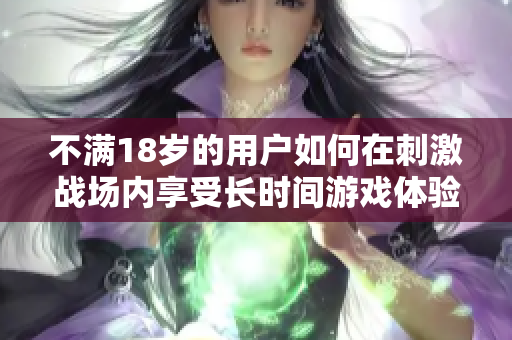 不滿18歲的用戶如何在刺激戰(zhàn)場內享受長時間游戲體驗？