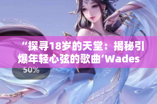 “探尋18歲的天堂：揭秘引爆年輕心弦的歌曲‘Wades’”