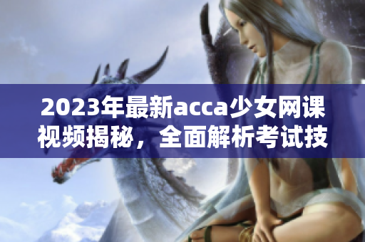 2023年最新acca少女網(wǎng)課視頻揭秘，全面解析考試技巧及備考秘籍