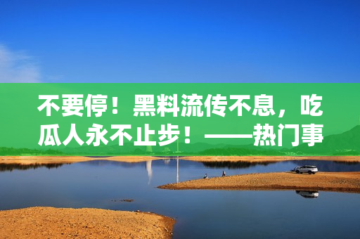 不要停！黑料流傳不息，吃瓜人永不止步！——熱門事件黑料不打烊