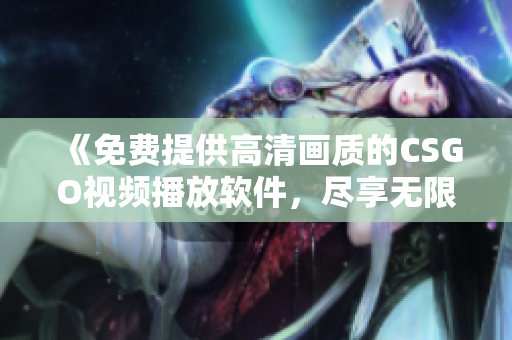 《免費提供高清畫質(zhì)的CSGO視頻播放軟件，盡享無限娛樂！》