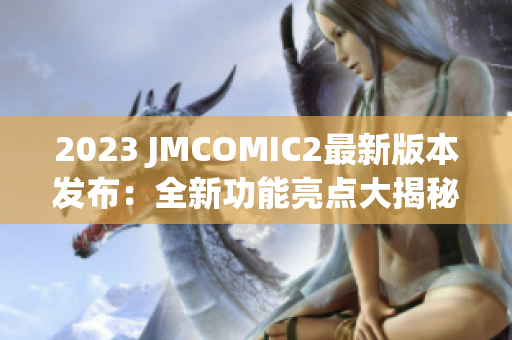 2023 JMCOMIC2最新版本發(fā)布：全新功能亮點(diǎn)大揭秘