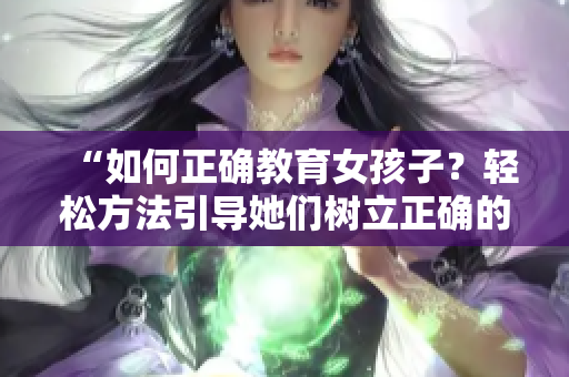 “如何正確教育女孩子？輕松方法引導(dǎo)她們樹(shù)立正確的觀念！”