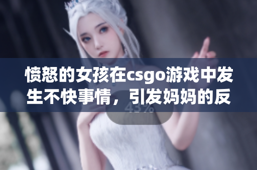 憤怒的女孩在csgo游戲中發(fā)生不快事情，引發(fā)媽媽的反應(yīng)(1)