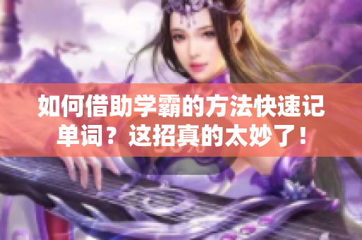 如何借助學(xué)霸的方法快速記單詞？這招真的太妙了！