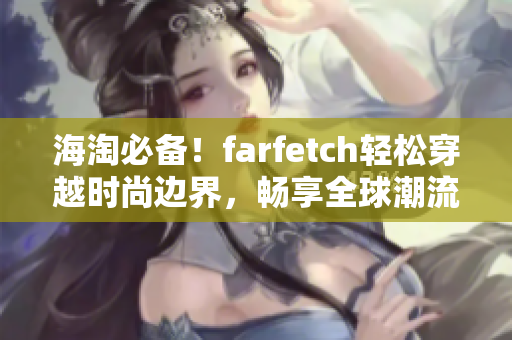 海淘必備！farfetch輕松穿越時(shí)尚邊界，暢享全球潮流大狂歡