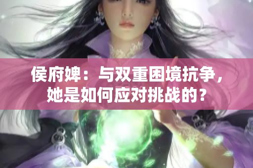 侯府婢：與雙重困境抗?fàn)?，她是如何?yīng)對(duì)挑戰(zhàn)的？