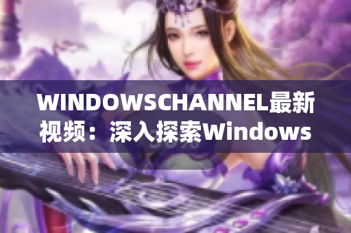 WINDOWSCHANNEL最新視頻：深入探索Windows系統(tǒng)