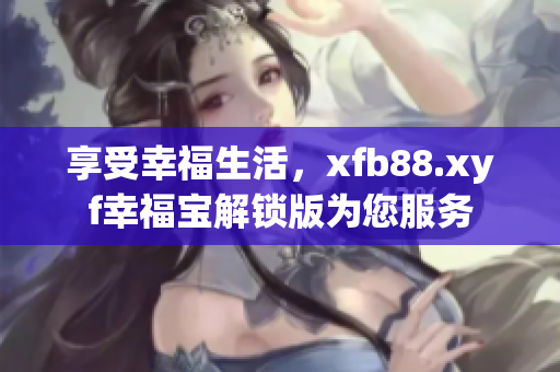 享受幸福生活，xfb88.xyf幸福寶解鎖版為您服務(wù)