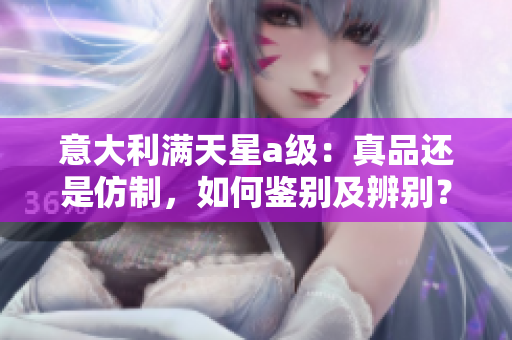 意大利滿天星a級：真品還是仿制，如何鑒別及辨別？