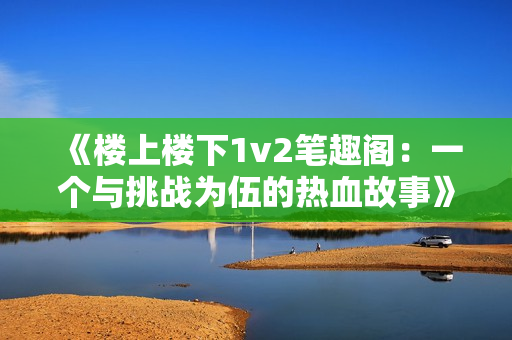 《樓上樓下1v2筆趣閣：一個與挑戰(zhàn)為伍的熱血故事》