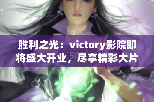 勝利之光：victory影院即將盛大開業(yè)，盡享精彩大片和舒適視聽盛宴(1)