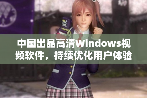 中國出品高清Windows視頻軟件，持續(xù)優(yōu)化用戶體驗