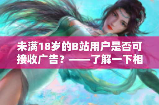 未滿18歲的B站用戶是否可接收廣告？——了解一下相關規(guī)定