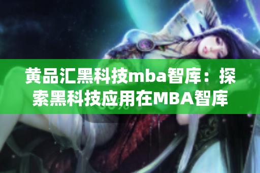 黃品匯黑科技mba智庫：探索黑科技應(yīng)用在MBA智庫(1)