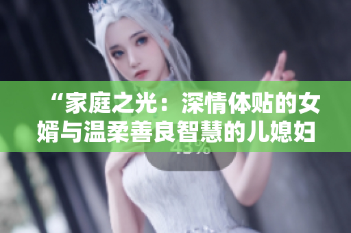 “家庭之光：深情體貼的女婿與溫柔善良智慧的兒媳婦”