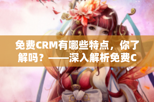 免費(fèi)CRM有哪些特點(diǎn)，你了解嗎？——深入解析免費(fèi)CRM的特色功能和優(yōu)點(diǎn)