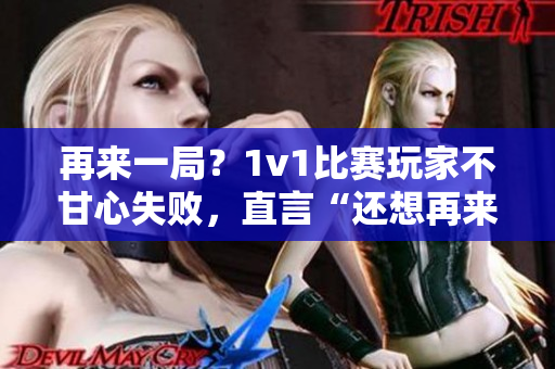 再來(lái)一局？1v1比賽玩家不甘心失敗，直言“還想再來(lái)”