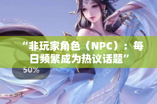 “非玩家角色（NPC）：每日頻繁成為熱議話題”