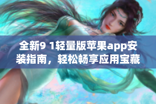 全新9 1輕量版蘋果app安裝指南，輕松暢享應(yīng)用寶藏