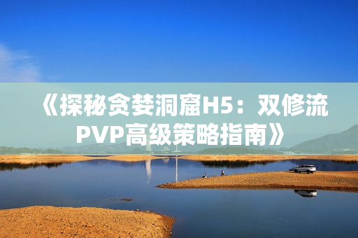 《探秘貪婪洞窟H5：雙修流PVP高級策略指南》