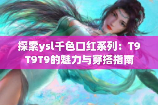 探索ysl千色口紅系列：T9T9T9的魅力與穿搭指南