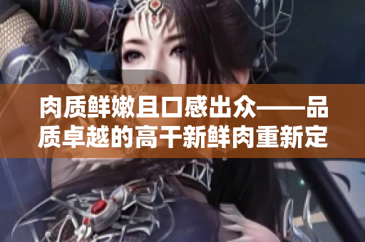 肉質(zhì)鮮嫩且口感出眾——品質(zhì)卓越的高干新鮮肉重新定義