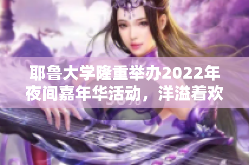 耶魯大學(xué)隆重舉辦2022年夜間嘉年華活動(dòng)，洋溢著歡樂的氛圍