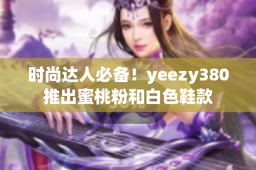 時尚達人必備！yeezy380推出蜜桃粉和白色鞋款