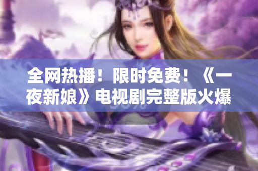 全網(wǎng)熱播！限時(shí)免費(fèi)！《一夜新娘》電視劇完整版火爆上線