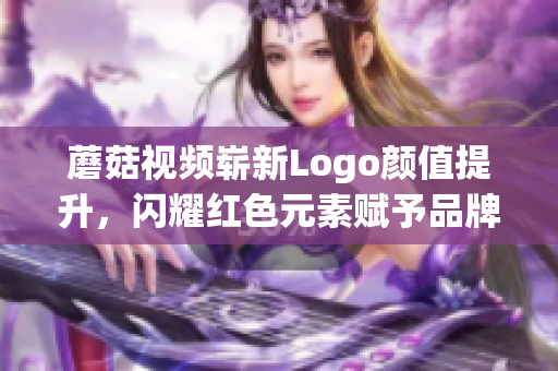 蘑菇視頻嶄新Logo顏值提升，閃耀紅色元素賦予品牌力量！