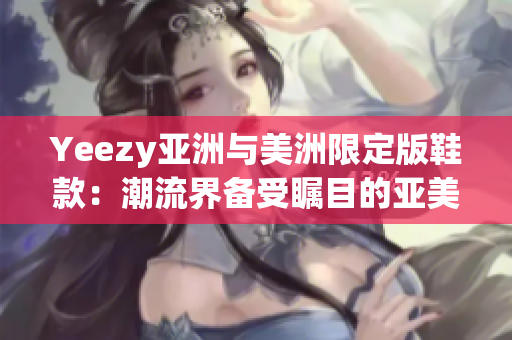 Yeezy亞洲與美洲限定版鞋款：潮流界備受矚目的亞美獨(dú)家鞋款