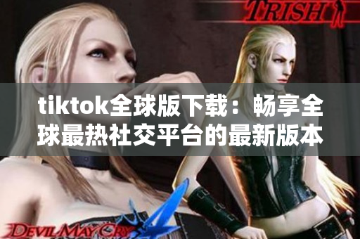 tiktok全球版下載：暢享全球最熱社交平臺(tái)的最新版本